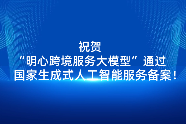 以高水平安全赋能高质量发展——“明心跨境服务大模型”通过国家生成式人工智能服务备案