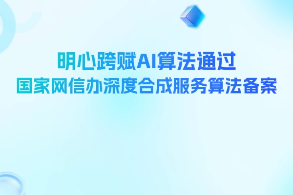 明心跨赋AI算法通过国家网信办深度合成服务算法备案