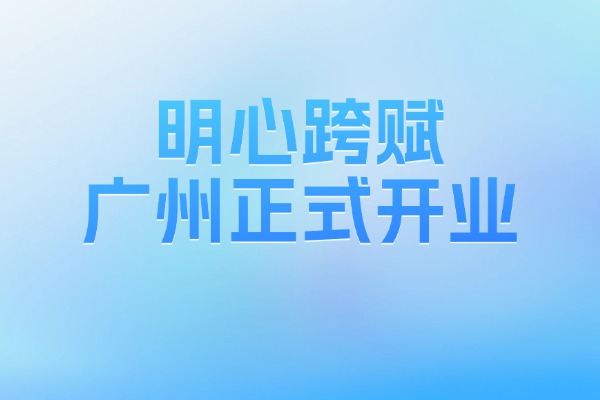 明心跨赋广州正式开业，AI驱动湾区跨境电商合规出海